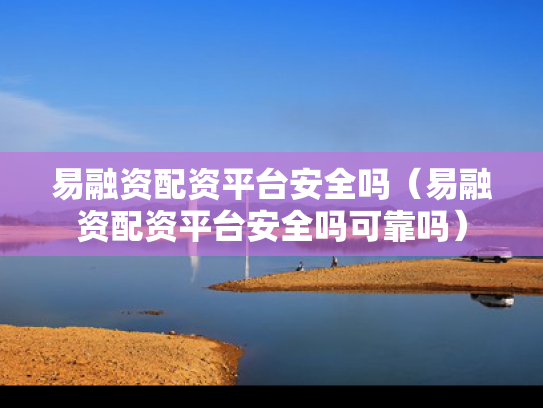 易融资配资平台安全吗（易融资配资平台安全吗可靠吗）