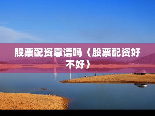 股票配资靠谱吗（股票配资好不好）