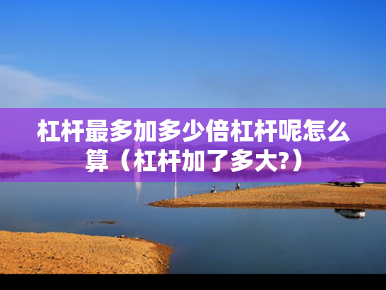 杠杆最多加多少倍杠杆呢怎么算（杠杆加了多大?）