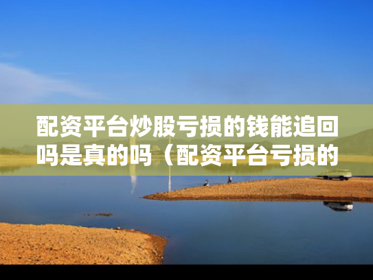 配资平台炒股亏损的钱能追回吗是真的吗（配资平台亏损的钱怎么追回来）