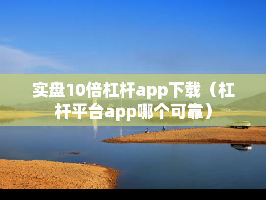 实盘10倍杠杆app下载（杠杆平台app哪个可靠）