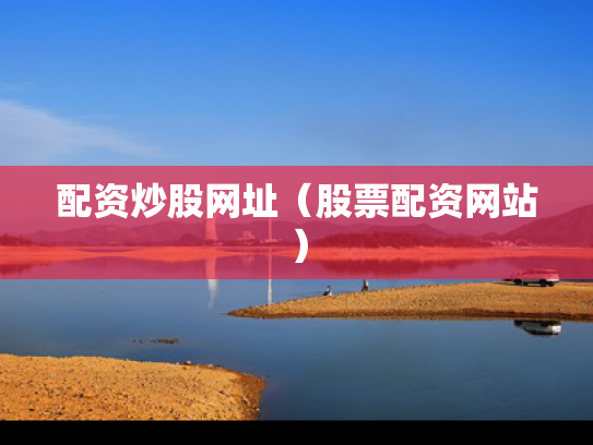 配资炒股网址（股票配资网站）