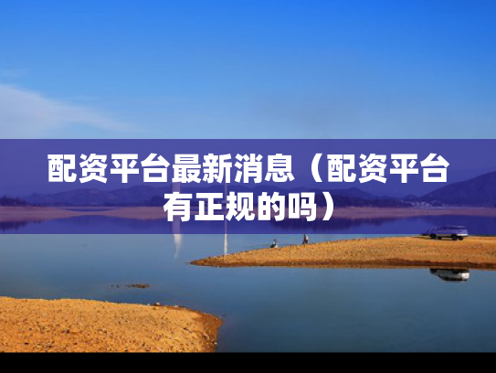 配资平台最新消息（配资平台有正规的吗）