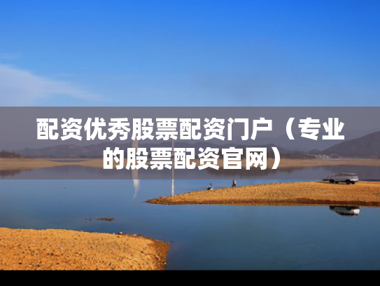 配资优秀股票配资门户（专业的股票配资官网）