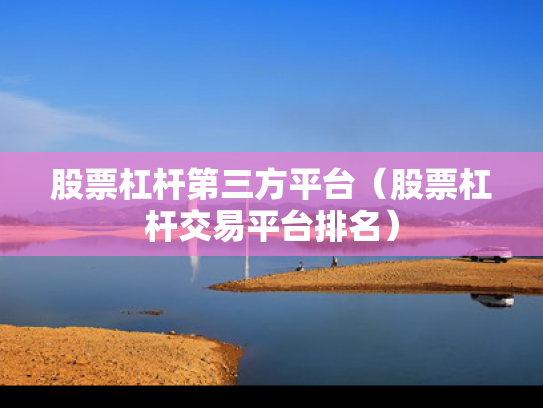 股票杠杆第三方平台（股票杠杆交易平台排名）