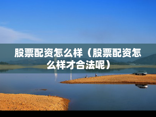股票配资怎么样（股票配资怎么样才合法呢）