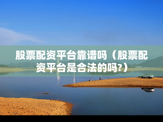 股票配资平台靠谱吗（股票配资平台是合法的吗?）