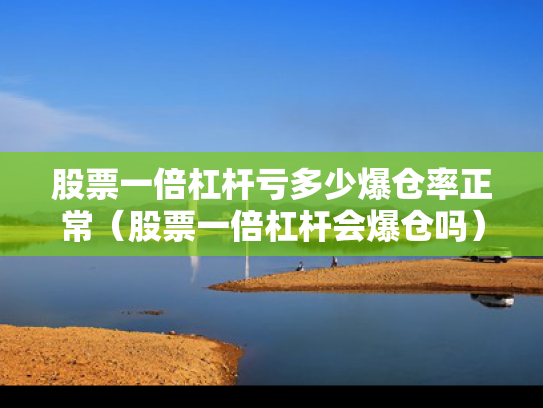 股票一倍杠杆亏多少爆仓率正常（股票一倍杠杆会爆仓吗）
