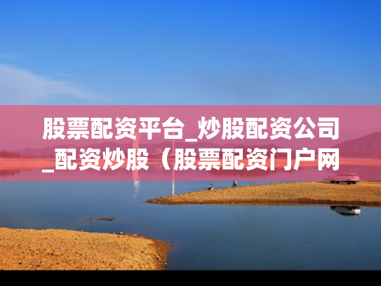 股票配资平台_炒股配资公司_配资炒股（股票配资门户网）