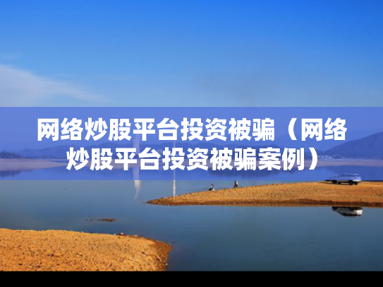 网络炒股平台投资被骗（网络炒股平台投资被骗案例）