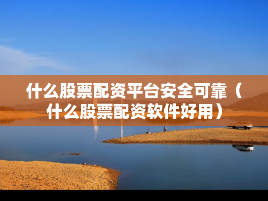 什么股票配资平台安全可靠（什么股票配资软件好用）