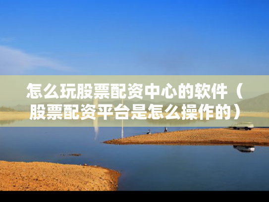 怎么玩股票配资中心的软件（股票配资平台是怎么操作的）