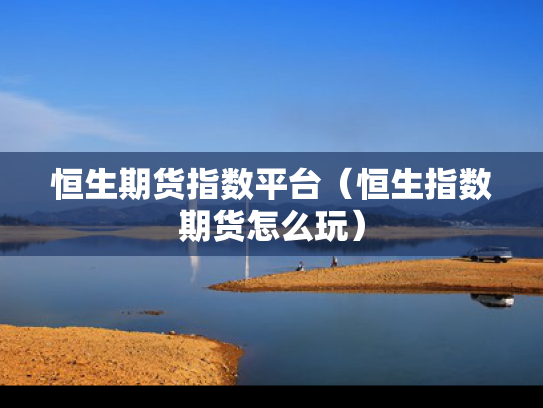 恒生期货指数平台（恒生指数期货怎么玩）