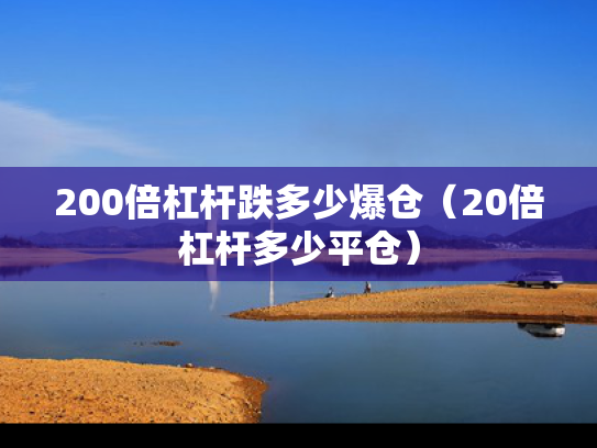 200倍杠杆跌多少爆仓（20倍杠杆多少平仓）