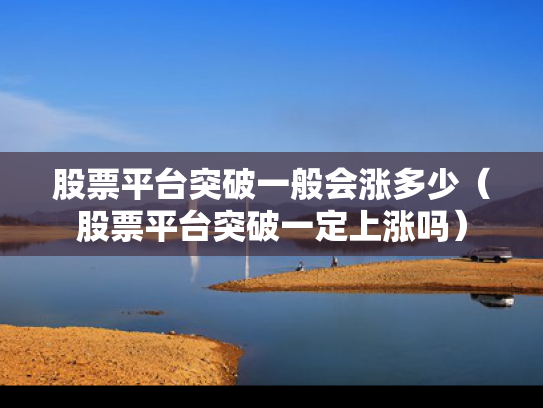股票平台突破一般会涨多少（股票平台突破一定上涨吗）