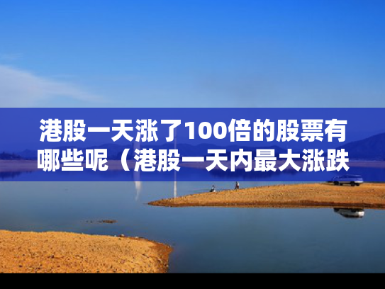 港股一天涨了100倍的股票有哪些呢（港股一天内最大涨跌幅）