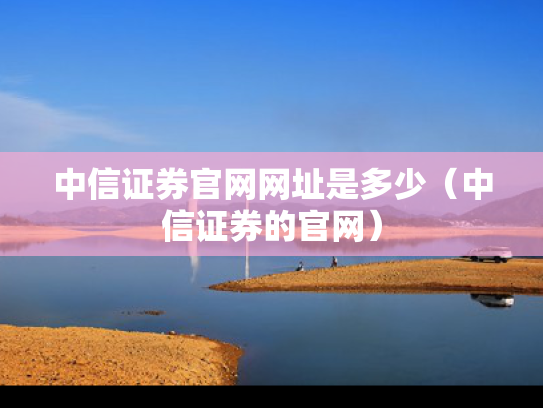 中信证券官网网址是多少（中信证券的官网）