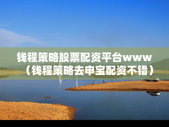 钱程策略股票配资平台www（钱程策略去申宝配资不错）
