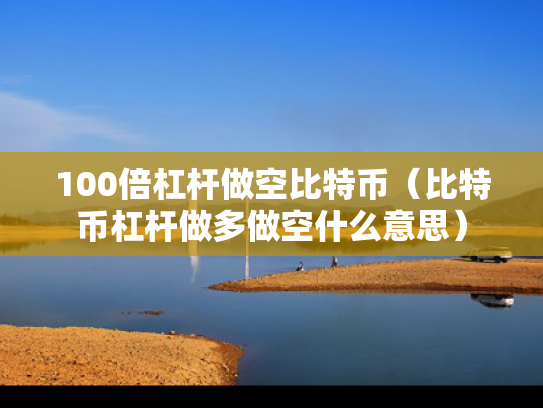 100倍杠杆做空比特币（比特币杠杆做多做空什么意思）