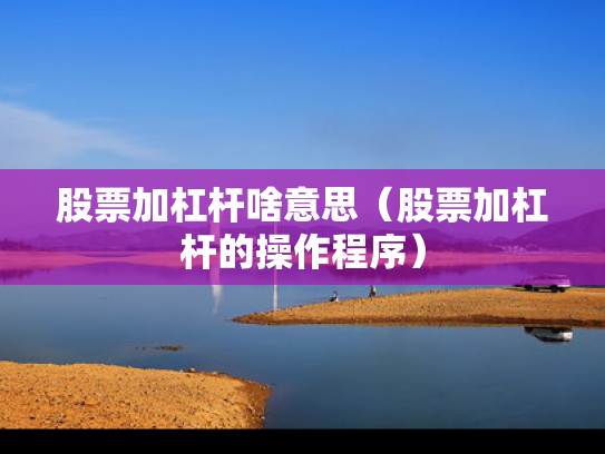 股票加杠杆啥意思（股票加杠杆的操作程序）