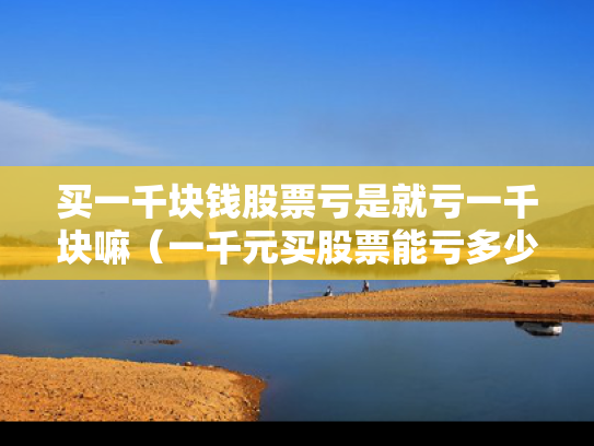 买一千块钱股票亏是就亏一千块嘛（一千元买股票能亏多少）
