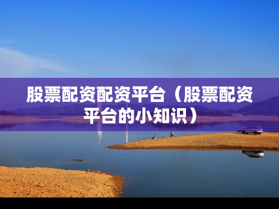 股票配资配资平台（股票配资平台的小知识）
