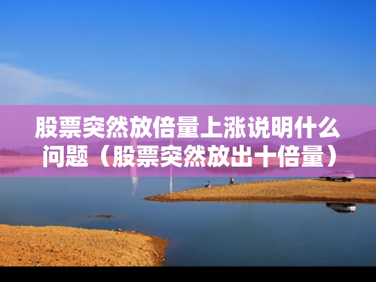 股票突然放倍量上涨说明什么问题（股票突然放出十倍量）