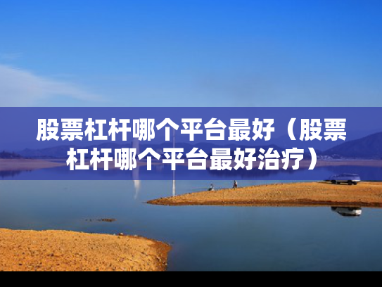 股票杠杆哪个平台最好（股票杠杆哪个平台最好治疗）