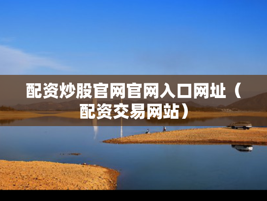 配资炒股官网官网入口网址（配资交易网站）