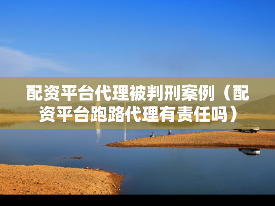 配资平台代理被判刑案例（配资平台跑路代理有责任吗）