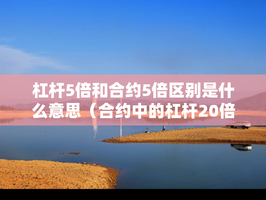 杠杆5倍和合约5倍区别是什么意思（合约中的杠杆20倍与50倍的区别）