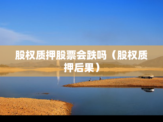 股权质押股票会跌吗（股权质押后果）
