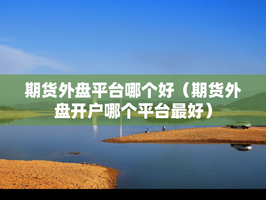 期货外盘平台哪个好（期货外盘开户哪个平台最好）