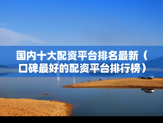 国内十大配资平台排名最新（口碑最好的配资平台排行榜）
