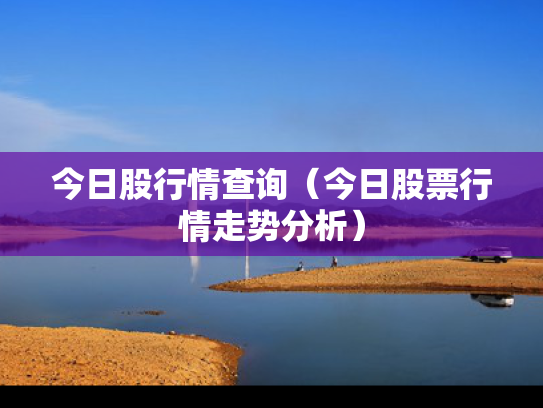 今日股行情查询（今日股票行情走势分析）