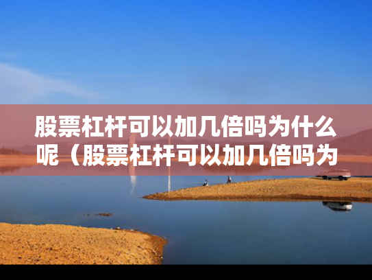股票杠杆可以加几倍吗为什么呢（股票杠杆可以加几倍吗为什么呢）