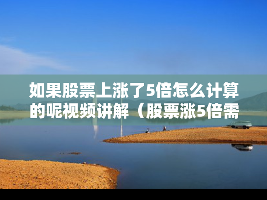 如果股票上涨了5倍怎么计算的呢视频讲解（股票涨5倍需要多少涨停）