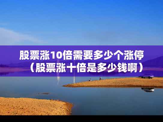 股票涨10倍需要多少个涨停（股票涨十倍是多少钱啊）