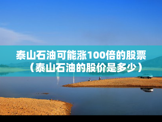 泰山石油可能涨100倍的股票（泰山石油的股价是多少）