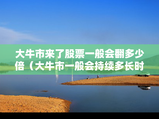 大牛市来了股票一般会翻多少倍（大牛市一般会持续多长时间）