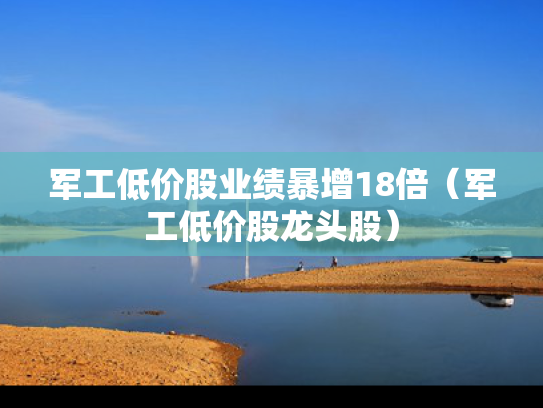 军工低价股业绩暴增18倍（军工低价股龙头股）