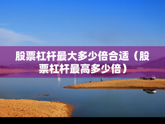 股票杠杆最大多少倍合适（股票杠杆最高多少倍）