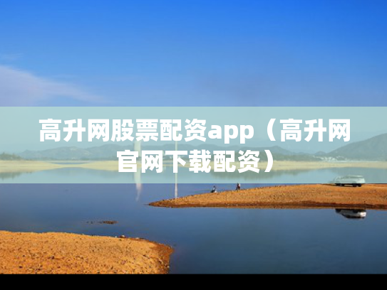 高升网股票配资app（高升网官网下载配资）