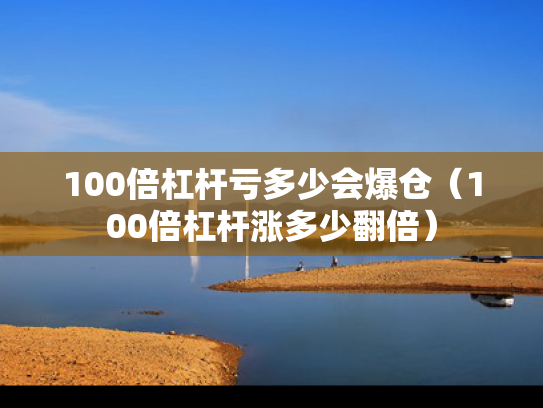 100倍杠杆亏多少会爆仓（100倍杠杆涨多少翻倍）