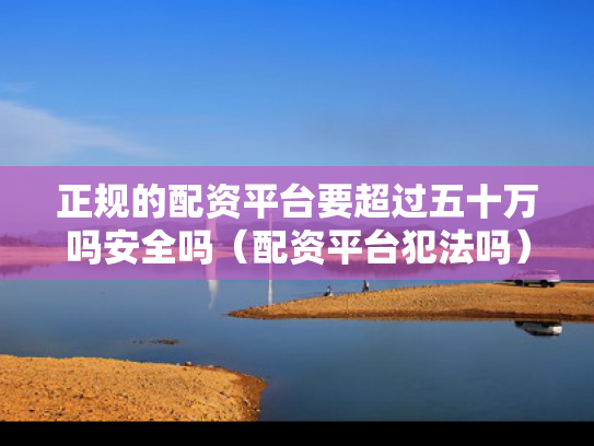 正规的配资平台要超过五十万吗安全吗（配资平台犯法吗）