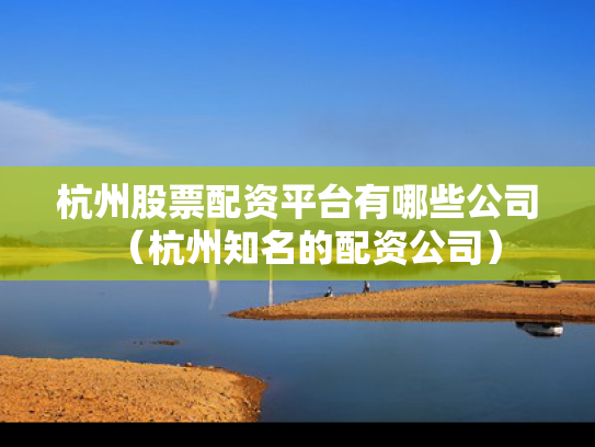 杭州股票配资平台有哪些公司（杭州知名的配资公司）