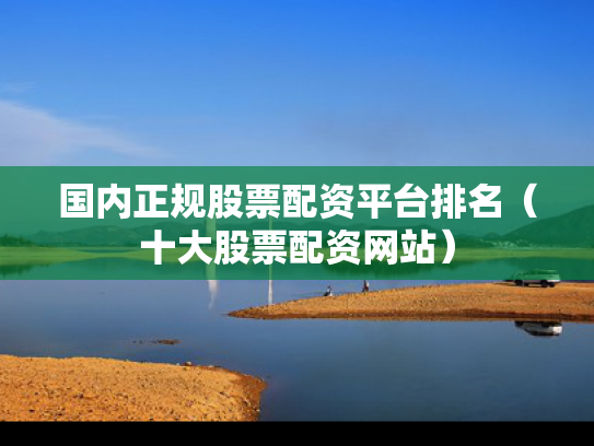 国内正规股票配资平台排名（十大股票配资网站）