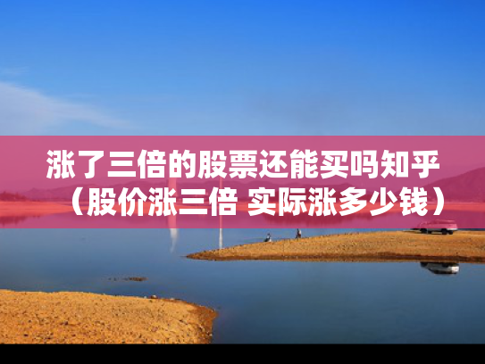 涨了三倍的股票还能买吗知乎（股价涨三倍 实际涨多少钱）