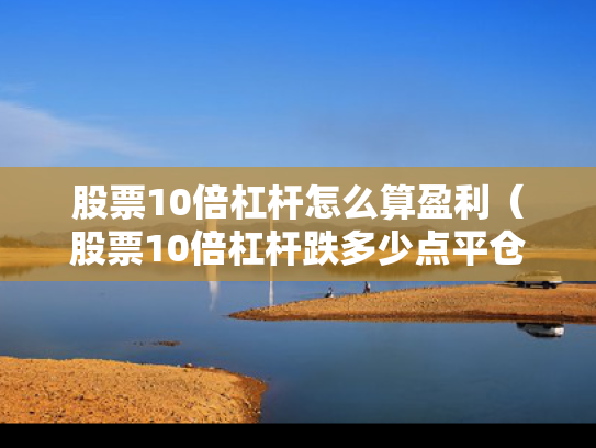 股票10倍杠杆怎么算盈利（股票10倍杠杆跌多少点平仓）