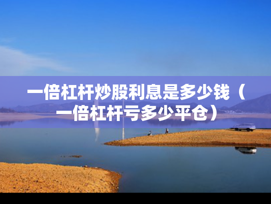 一倍杠杆炒股利息是多少钱（一倍杠杆亏多少平仓）